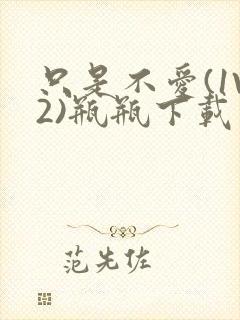 只是不爱(1V2)瓶瓶下载