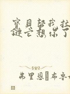 宝贝帮我拉开拉链它想你了