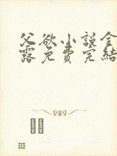 父欲小说金银花露免费完结笔趣阁