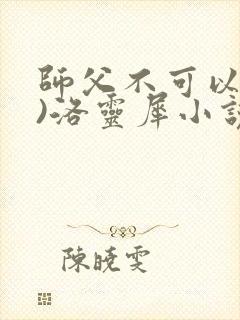 师父不可以(限)洛灵犀小说笔趣阁