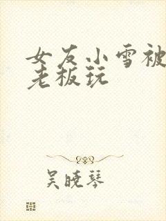 女友小雪被房东老板玩