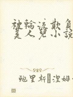 被轮流欺负的大美人儿小说