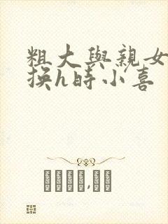 粗大与亲女伦交换h时小喜