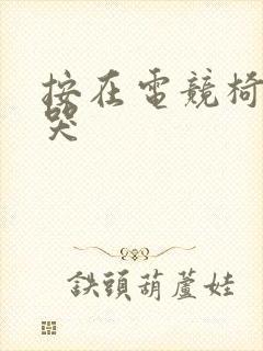 按在电竞椅上c哭