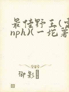 最佳野王(电竞nph)(一坨薯饼)