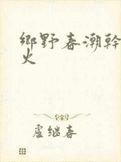 乡野春潮干柴烈火