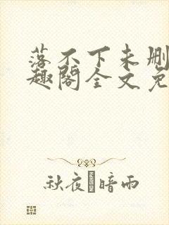 落不下未删减笔趣阁全文免费阅读