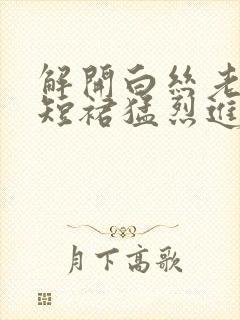 解开白丝老师的短裙猛烈进入