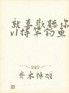 就喜欢听你叫1v1持竿钓鱼