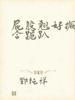 屁股翘好撅高迎合跪趴