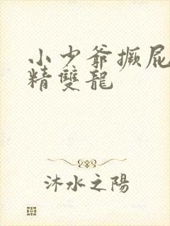 小少爷撅屁股授精双龙