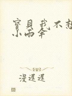 宝贝 我不想带小雨伞
