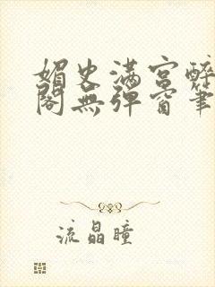 媚史满宫醉笔趣阁无弹窗笔