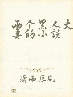 两个黑人大战娇妻的小说