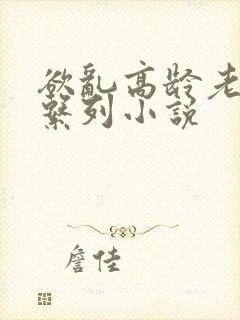 欲乱高龄老女人系列小说