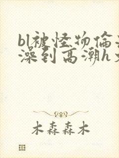 bl被怪物伦流澡到高潮h文