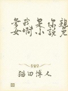 爹我是你亲生闺女啊小说免费阅读