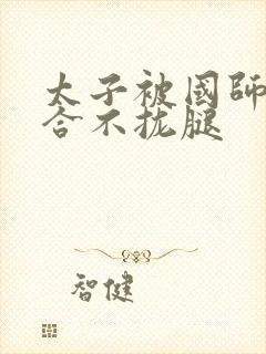 太子被国师c到合不拢腿