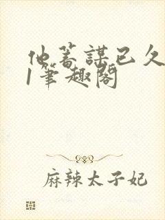 他蓄谋已久1v1笔趣阁