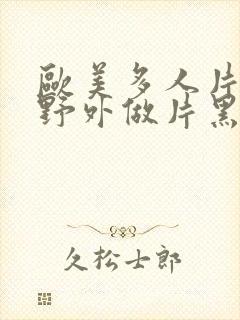 欧美多人片高潮野外做片黑人