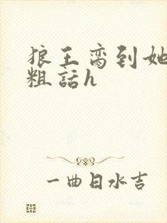 狼王脔到她乖h粗话h