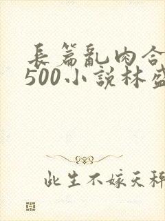 长篇乱肉合集乱500小说林盛