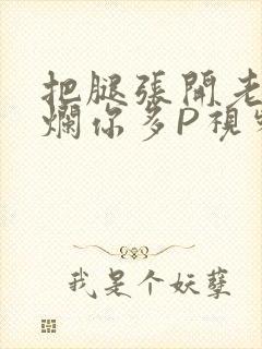 把腿张开老子臊烂你多P视频软件