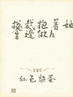 总裁抱着她边开会边做h