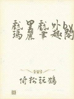 戏里戏外by苏玛丽笔趣阁全文免费阅读