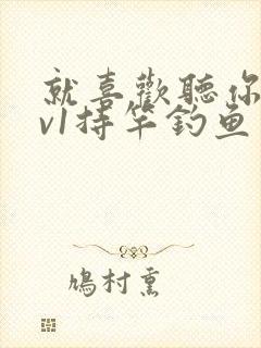 就喜欢听你叫1v1持竿钓鱼