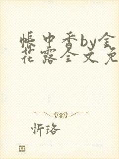 帐中香by金银花露全文免费阅读无弹窗大结局