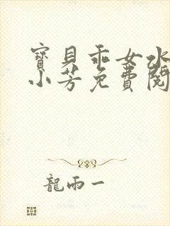 宝贝乖女水真多小芳免费阅读