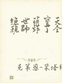 绝世萌宝天才娘亲帅炸了全文免费