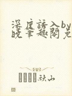 深度诱入by欲晓笔趣阁免费阅读小说