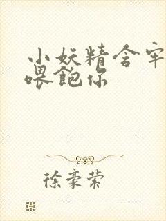 小妖精含牢了我喂饱你