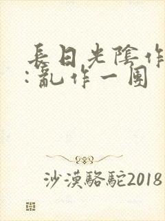 长日光阴作者 : 乱作一团