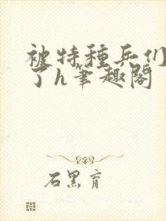 被特种兵们肉晕了h笔趣阁