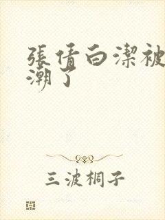 张倩白洁被弄高潮了