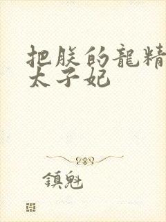 把朕的龙精含h太子妃