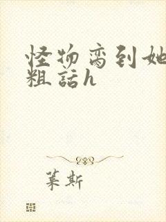 怪物脔到她哭h粗话h