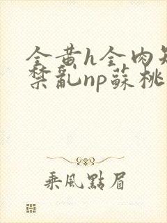 全黄h全肉短篇禁乱np苏桃