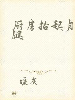 厨房抬起月月的腿