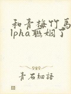 和青梅竹马的alpha联姻了