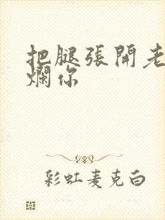 把腿张开老子臊烂你