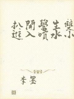 扒开学生双腿猛进入喷水小说