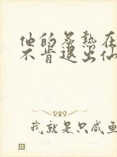 他的炙热在我那不肯退出仙侠