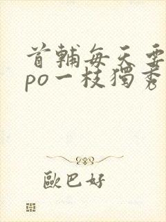 首辅每天要不够po一枝独秀全文