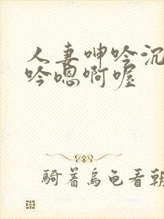 人妻呻吟沉沦呻吟嗯啊喔