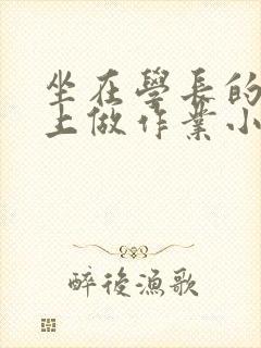 坐在学长的巨大上做作业小说