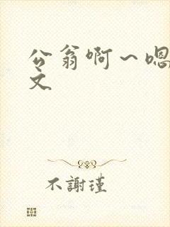 公翁啊～嗯啊h文